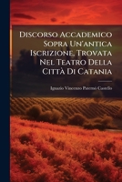 Discorso Accademico Sopra Un'antica Iscrizione, Trovata Nel Teatro Della Città Di Catania... 1271458721 Book Cover