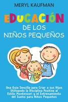 Educación de los niños pequeños: Una guía sencilla para criar a sus hijos utilizando la disciplina positiva al estilo Montessori y el entrenamiento del sueño para niños pequeños B093WMPS1Z Book Cover