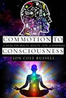 Commotion to Consciousness: A Guide for Health, Wealth, Love, & Happiness B084DG7QK6 Book Cover