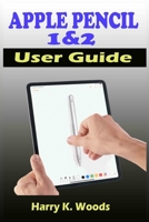 Apple Pencil 1 and 2 User Guide: A Quick, Easy, And Step By Step Instructional Manual On Apple Pencil First And Second Generations, With Tips And Tricks For Beginners, Seniors, And Pros. B08WP7H56F Book Cover