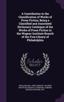 A Contribution to the Classification of Works of Prose Fiction; Being a Classified and Annotated Dictionary Catalogue of the Works of Prose Fiction in the Wagner Institute Branch of the Free Library o 1354420004 Book Cover