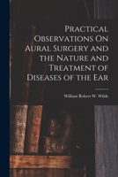 Practical Observations On Aural Surgery and the Nature and Treatment of Diseases of the Ear 101838040X Book Cover