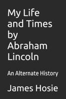 My Life and Times by Abraham Lincoln: An Alternate History B0FFB3V7MN Book Cover