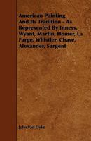 American Painting and Its Tradition: As Represented by Inness, Wyant, Martin, Homer, La Farge, Whistler, Chase, Alexander, Sargent 1014210046 Book Cover