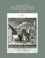 Some Instances in the History of Distilled Oil of Turpentine, the Disappearing Painters' Material 1312251786 Book Cover