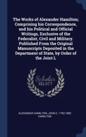 The Works of Alexander Hamilton; Comprising his Correspondence, and his Political and Official Writings, Exclusive of the Federalist, Civil and ... Department of State, by Order of the Joint L 1340368730 Book Cover