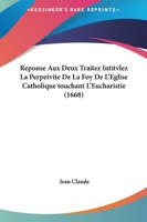 Reponse Aux Deux Traitez Intitvlez La Perpetvite De La Foy De L’Eglise Catholique touchant L’Eucharistie (1668) 1166204634 Book Cover