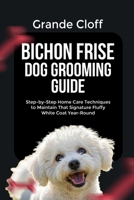 BICHON FRISE DOG GROOMING GUIDE: Step-by-Step Home Care Techniques to Maintain That Signature Fluffy White Coat Year-Round B0GKFV21VG Book Cover
