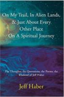 On My Trail, In Alien Lands, & Just About Every Other Place On A Spiritual Journey: The Thoughts; the Quotations; the Poems; the Wisdumb of Jeff Haber 0595332072 Book Cover