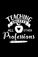 Teaching Creates All other Professions: Awesome Teacher Journal Notebook | Planner,Inspiring sayings from Students,Teacher Funny Gifts ... & Elementary Teacher Memory Book) 1679794590 Book Cover