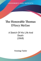 The Honorable Thomas D'Arcy McGee: A Sketch of His Life and Death 1167038576 Book Cover