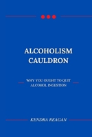 ALCOHOLISM CAULDRON; WHY YOU OUGHT TO QUIT ALCOHOL INGESTION. B0B92HCP46 Book Cover