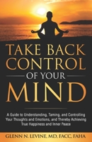 Take Back Control of Your Mind: A Guide to Understanding, Taming, and Controlling Your Thoughts and Emotions, and Thereby Achieving True Happiness and Inner Peace 1734872004 Book Cover