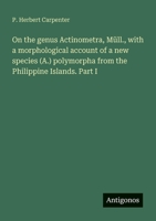 On the genus Actinometra, Müll., with a morphological account of a new species (A.) polymorpha from the Philippine Islands. Part I 3388010706 Book Cover