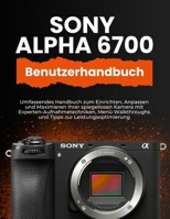 SONY ALPHA 6700 BENUTZERHANDBUCH: Umfassendes Handbuch zum Einrichten, Anpassen und Maximieren Ihrer spiegellosen Kamera mit ... zur Leistungsoptimierung (German Edition) B0FR36GJ89 Book Cover