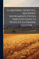Le Matériel Agricole, Machines, Instruments, Outils Employés Dans La Petite Et La Grande Culture ...... 1275907431 Book Cover