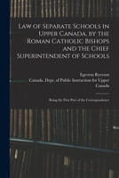 Law of Separate Schools in Upper Canada, by the Roman Catholic Bishops and the Chief Superintendent of Schools [microform]: Being the First Part of the Correspondence 1015038468 Book Cover