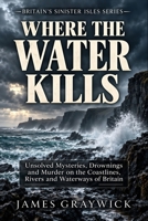 Where the Water Kills: Unsolved Mysteries, Drownings and Murder on the Coastlines, Rivers and Waterways of Britain (Britain’s Sinister Isles) B0GHF3SQTC Book Cover
