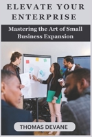 Elevate Your Enterprise: Mastering the Art of Small Business Expansion B0CGG8S3YT Book Cover