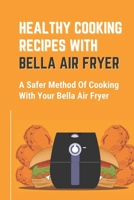 Healthy Cooking Recipes With Bella Air Fryer: A Safer Method Of Cooking With Your Bella Air Fryer: Internal Air Filters B09CHLZRCQ Book Cover
