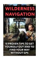 Wilderness Navigation: 15 Proven Tips to Get Yourself Out and to Find Your Way Without GPS 1548673854 Book Cover