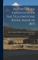 Report of an Expedition Up the Yellowstone River, Made in 1875 1017553599 Book Cover