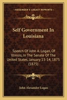 Self Government In Louisiana: Speech Of John A. Logan, Of Illinois, In The Senate Of The United States, January 13-14, 1875 143702484X Book Cover