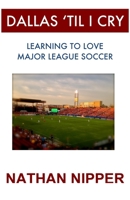 Dallas 'Til I Cry:   Learning to Love Major League Soccer 150014150X Book Cover