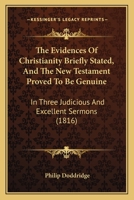 The Evidences of Christianity Briefly Stated: The New Testament Proved to Be Genuine in Three Judicious and Excellent Sermons 1171083289 Book Cover