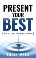 Present Your Best: How to Deliver High Impact Training 0994300786 Book Cover