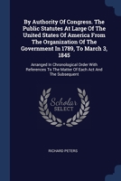 By Authority Of Congress. The Public Statutes At Large Of The United States Of America From The Organization Of The Government In 1789, To March 3, ... To The Matter Of Each Act And The Subsequent 1377148769 Book Cover