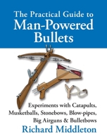 The Practical Guide to Man-Powered Weapons and Ammunition: Experiments with Catapults, Musketballs, Stonebows, Blowpipes, Big Airguns, and Bulletbows (Practical Guide) 1873674821 Book Cover