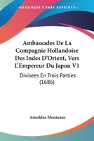 Ambassades De La Compagnie Hollandoise Des Indes D'Orient, Vers L'Empereur Du Japon V1: Divisees En Trois Parties (1686) 1104610086 Book Cover