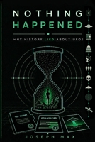 Nothing Happened: Why History Lied About UFOs: The Single Mistake That Has Kept the UFO Mystery Unsolved for Eighty Years (Beyond Belief: The Complete Investigation into the UFO Reality) B0H8YGLM5Z Book Cover