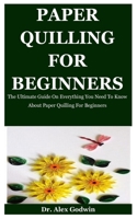 Paper Quilling: The Ultimate Guide On Everything You Need To Know About Paper Quilling For Beginners B086FRR8QY Book Cover