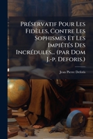 Préservatif Pour Les Fidèles, Contre Les Sophismes Et Les Impiétés Des Incrédules... (par Dom J.-p. Deforis.) 1179291956 Book Cover