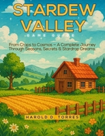 STARDEW VALLEY GAME GUIDE: From Crops to Cosmos — A Complete Journey Through Seasons, Secrets & Stardrop Dreams B0FGVWZ4PQ Book Cover