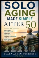 Solo Aging Made Simple After 50: How to Build a Support Network, Protect Your Independence, Prepare for Emergencies, and Create a Secure Future on Your Own Terms B0HB729ZMR Book Cover