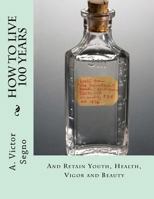 How To Live 100 Years: And Retain Youth, Health, Vigor and Beauty 1719070407 Book Cover