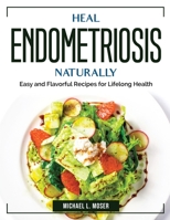 Heal Endometriosis Naturally: Easy and Flavorful Recipes for Lifelong Health 1804384607 Book Cover