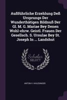 Außführliche Erzehlung Deß Ursprungs Der Wunderthätigen Bildnuß Der Gl. M. G. Mariae Bey Denen Wohl-ehrw. Geistl. Frauen Der Gesellsch. S. Ursulae Bey 1378391349 Book Cover