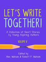 Let's Write Together! A Collection of Short Stories by Young Aspiring Authors, Volume V 1943401438 Book Cover