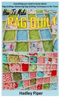 HOW TO MAKE RAG QUILT: Everything you need to know about Rag Quilting. Mastering Rag Quilting Techniques In No Time! B08QRB3GHZ Book Cover
