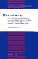 Home As Creation: The Influence of Early Childhood Experience in the Literary Creation of Gabriel Garcia Marquez, Agustin Yanez and Juan Rolfo (American ... Series Xxii, Latin American Literature) 0820420557 Book Cover