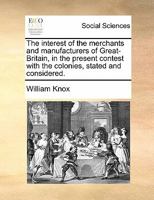 The interest of the merchants and manufacturers of Great-Britain, in the present contest with the colonies, stated and considered. 1170845207 Book Cover