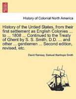 History of the Untied States, from their first settlement as English Colonies ... to ... 1808 ... Continued to the Treaty of Ghent by S. S. Smith, ... gentlemen ... Second edition, revised, etc. 1241547416 Book Cover