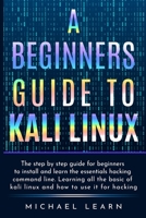 A Beginners Guide to Kali Linux: The step by step guide for beginners to install and learn the essentials hacking command line. Learning all the basic of kali Linux and how to use it for hacking 1801448043 Book Cover