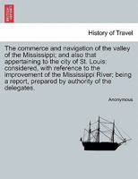 The Commerce and Navigation of the Valley of the Mississippi, and Also That Appertaining to the City of St. Louis: Considered, with Reference to the Improvement, by the General Government, of the Miss 1241355266 Book Cover