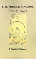 The Middle Kingdom, Volume II Part 2: A Survey of the Geography, Government, Literature, Social Life, Arts, and History of the Chinese Empire and Its Inhabitants 1931541019 Book Cover