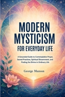 Modern Mysticism for Everyday Life: A Grounded Guide to Contemplative Prayer, Sacred Practices, Spiritual Discernment, and Finding the Divine in Ordinary Life B0HHY9JR1C Book Cover